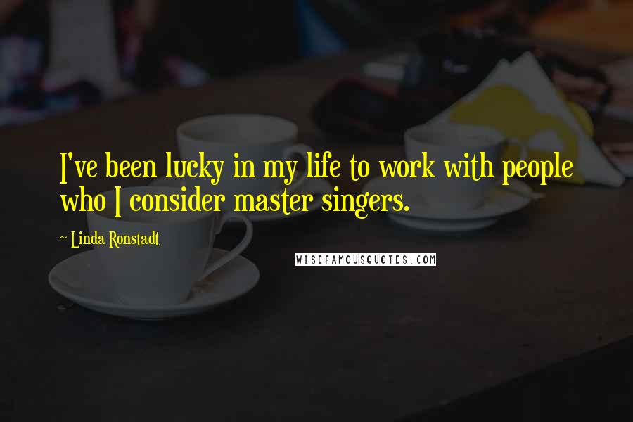 Linda Ronstadt Quotes: I've been lucky in my life to work with people who I consider master singers.