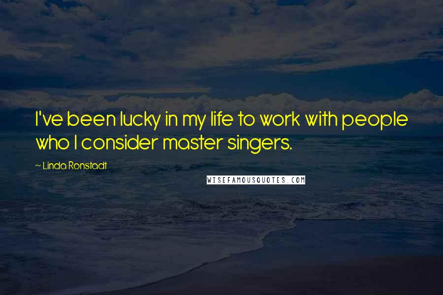 Linda Ronstadt Quotes: I've been lucky in my life to work with people who I consider master singers.
