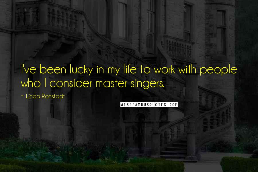 Linda Ronstadt Quotes: I've been lucky in my life to work with people who I consider master singers.