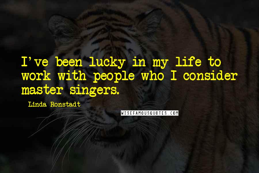 Linda Ronstadt Quotes: I've been lucky in my life to work with people who I consider master singers.