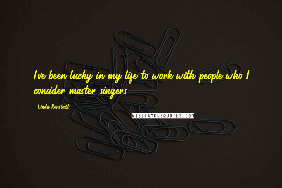 Linda Ronstadt Quotes: I've been lucky in my life to work with people who I consider master singers.