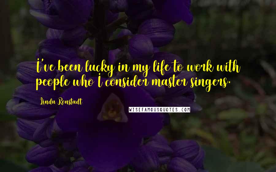 Linda Ronstadt Quotes: I've been lucky in my life to work with people who I consider master singers.