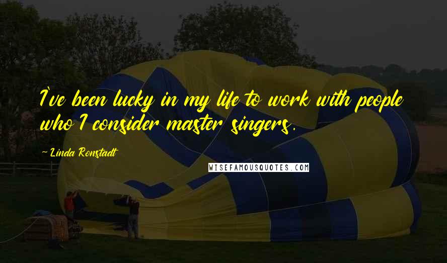 Linda Ronstadt Quotes: I've been lucky in my life to work with people who I consider master singers.