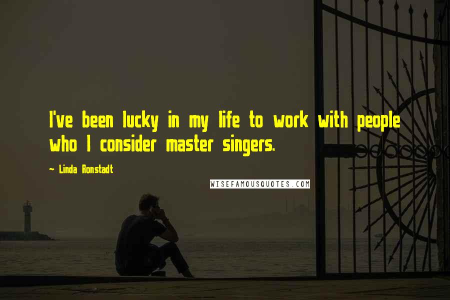 Linda Ronstadt Quotes: I've been lucky in my life to work with people who I consider master singers.