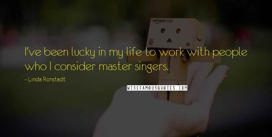 Linda Ronstadt Quotes: I've been lucky in my life to work with people who I consider master singers.