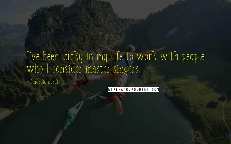 Linda Ronstadt Quotes: I've been lucky in my life to work with people who I consider master singers.