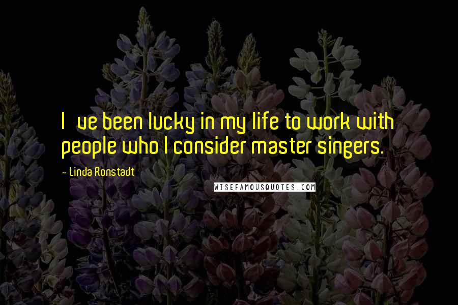 Linda Ronstadt Quotes: I've been lucky in my life to work with people who I consider master singers.