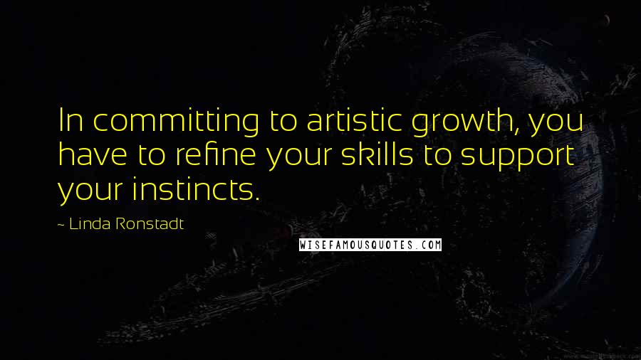 Linda Ronstadt Quotes: In committing to artistic growth, you have to refine your skills to support your instincts.