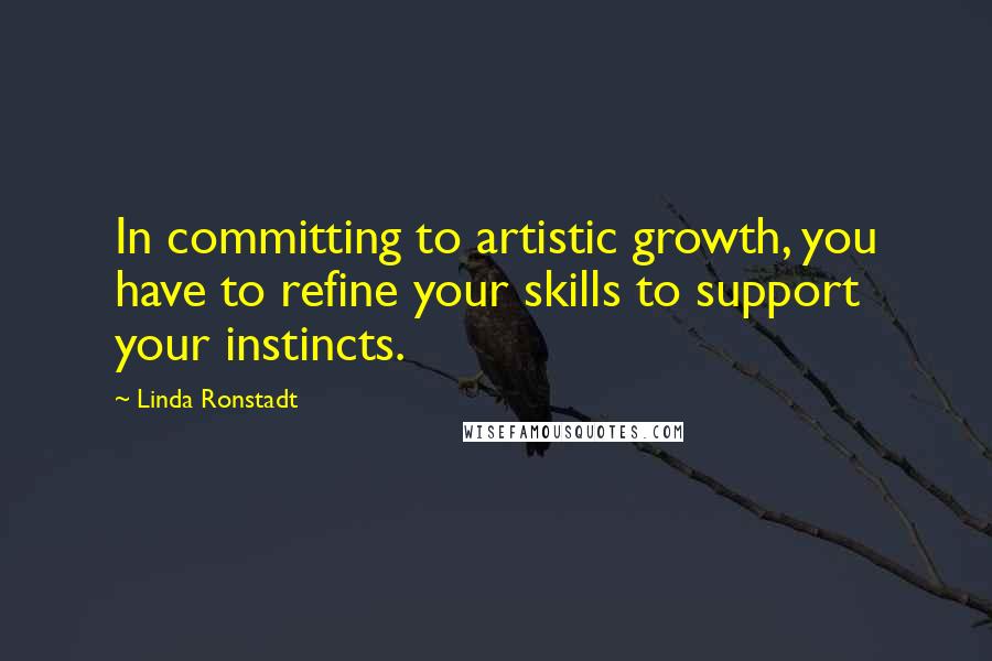 Linda Ronstadt Quotes: In committing to artistic growth, you have to refine your skills to support your instincts.