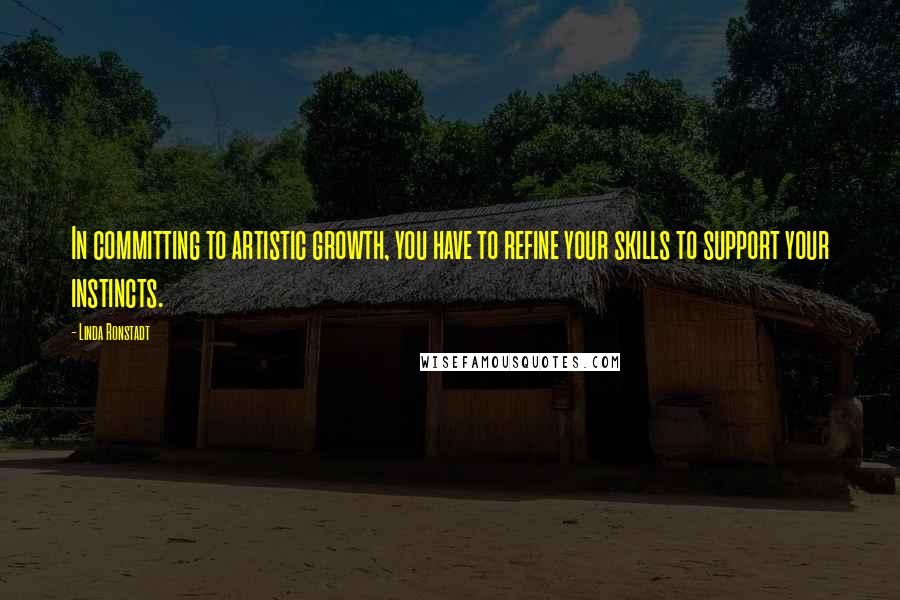 Linda Ronstadt Quotes: In committing to artistic growth, you have to refine your skills to support your instincts.