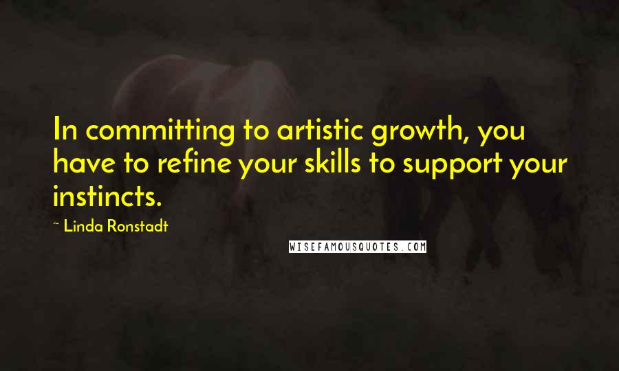 Linda Ronstadt Quotes: In committing to artistic growth, you have to refine your skills to support your instincts.