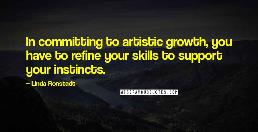 Linda Ronstadt Quotes: In committing to artistic growth, you have to refine your skills to support your instincts.