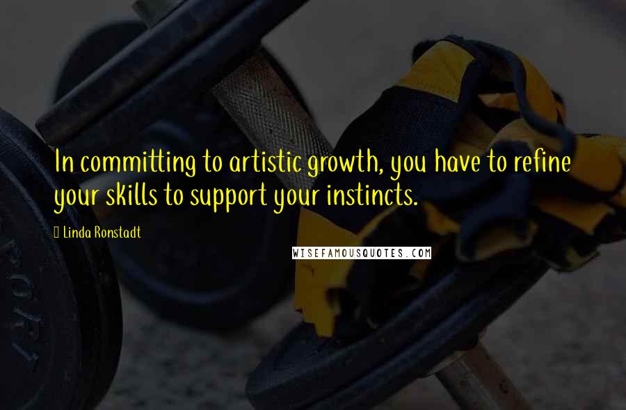 Linda Ronstadt Quotes: In committing to artistic growth, you have to refine your skills to support your instincts.