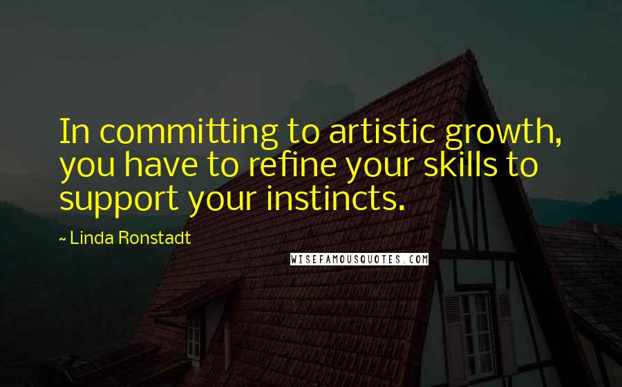 Linda Ronstadt Quotes: In committing to artistic growth, you have to refine your skills to support your instincts.