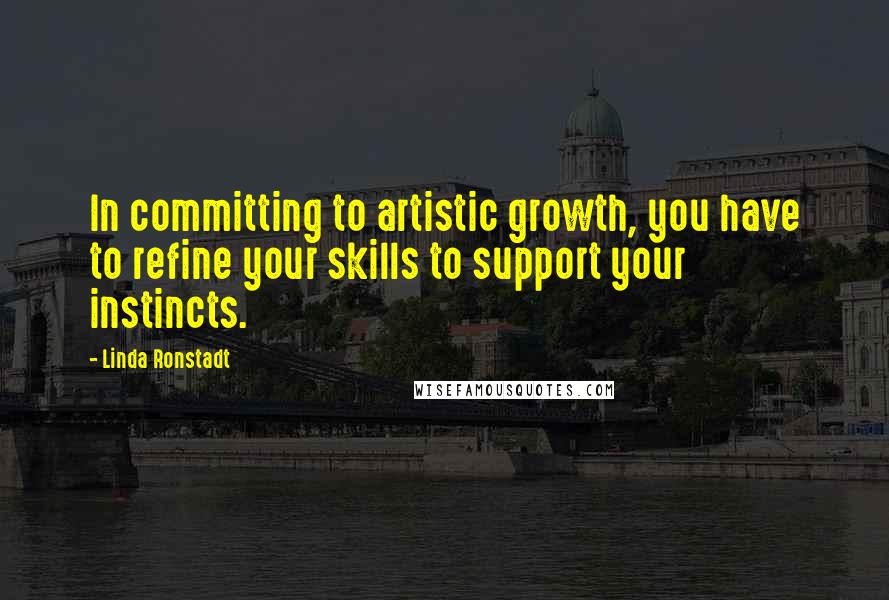 Linda Ronstadt Quotes: In committing to artistic growth, you have to refine your skills to support your instincts.