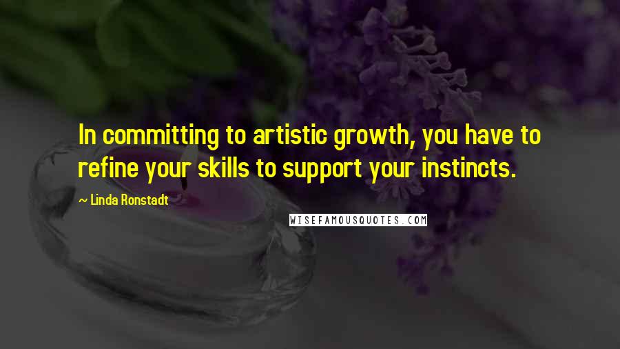 Linda Ronstadt Quotes: In committing to artistic growth, you have to refine your skills to support your instincts.