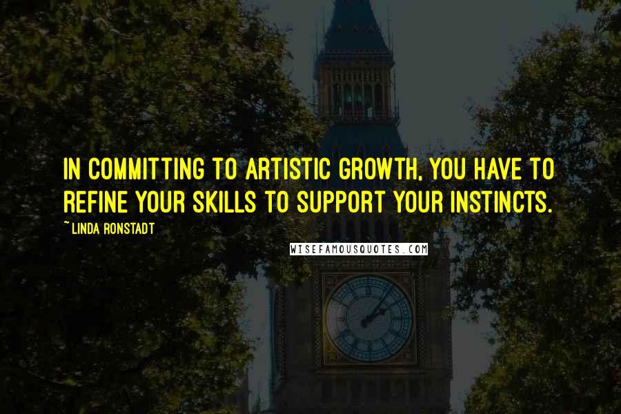 Linda Ronstadt Quotes: In committing to artistic growth, you have to refine your skills to support your instincts.