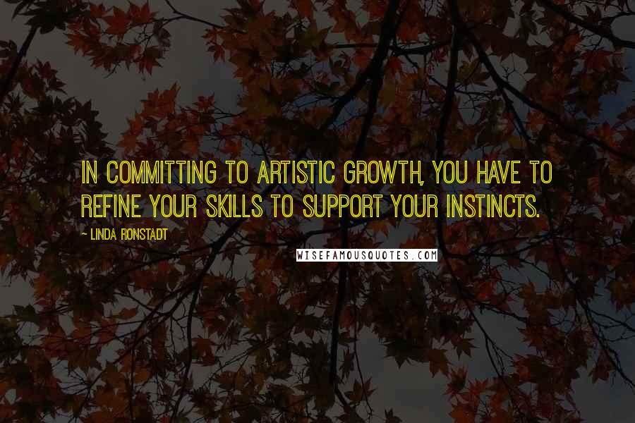 Linda Ronstadt Quotes: In committing to artistic growth, you have to refine your skills to support your instincts.