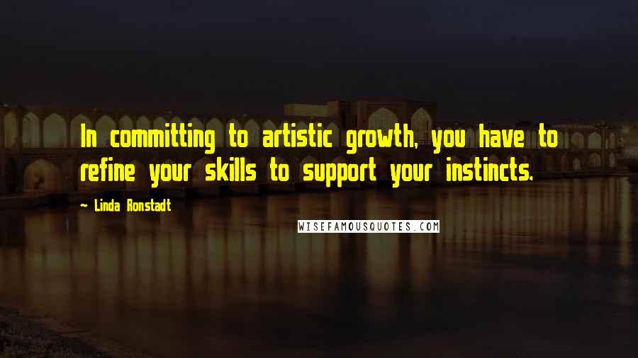 Linda Ronstadt Quotes: In committing to artistic growth, you have to refine your skills to support your instincts.