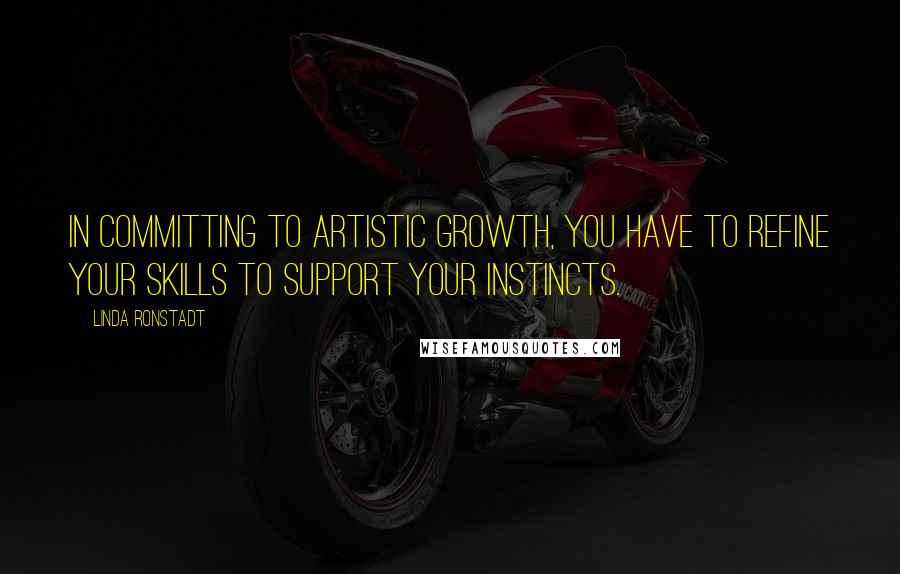 Linda Ronstadt Quotes: In committing to artistic growth, you have to refine your skills to support your instincts.
