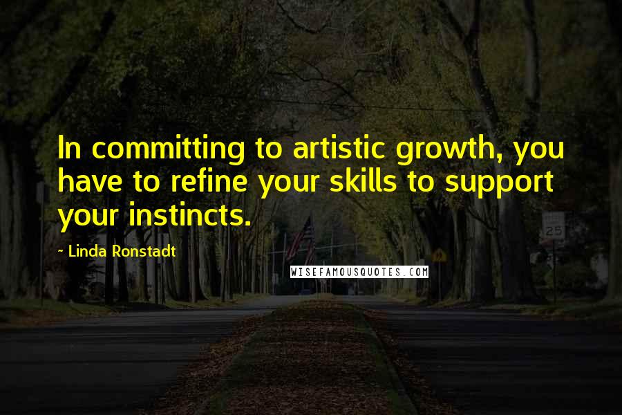 Linda Ronstadt Quotes: In committing to artistic growth, you have to refine your skills to support your instincts.