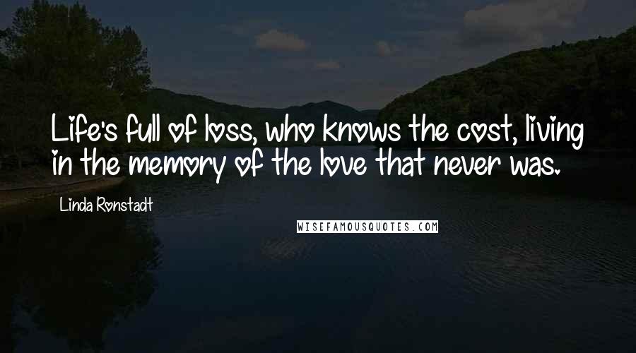 Linda Ronstadt Quotes: Life's full of loss, who knows the cost, living in the memory of the love that never was.