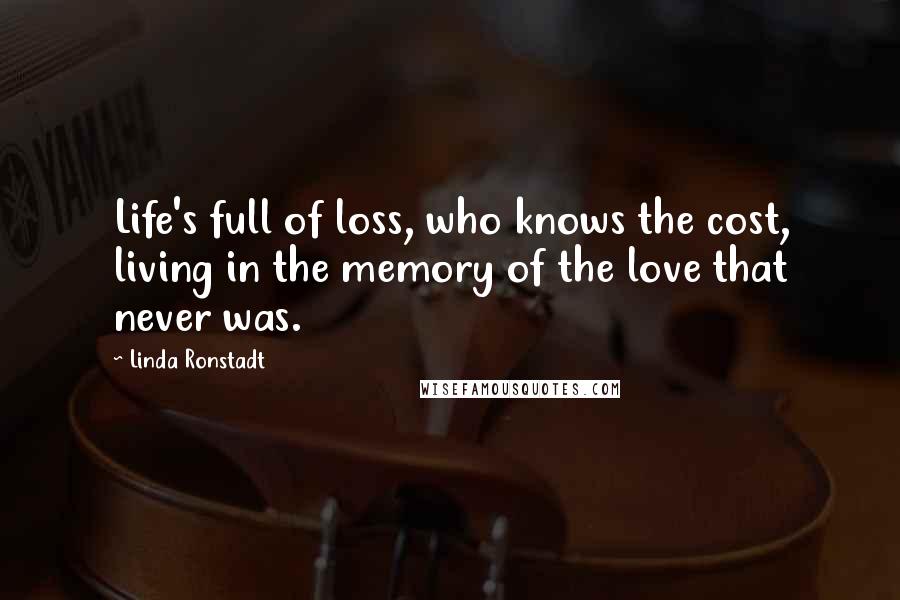 Linda Ronstadt Quotes: Life's full of loss, who knows the cost, living in the memory of the love that never was.