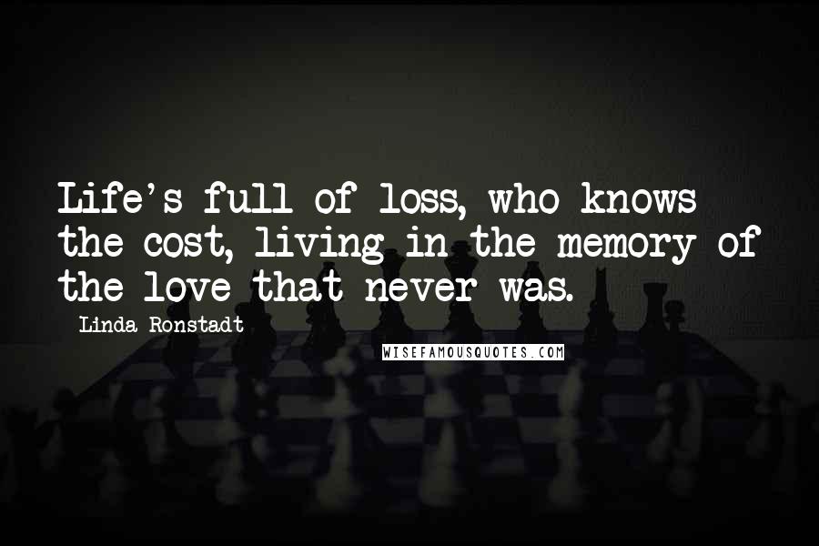 Linda Ronstadt Quotes: Life's full of loss, who knows the cost, living in the memory of the love that never was.