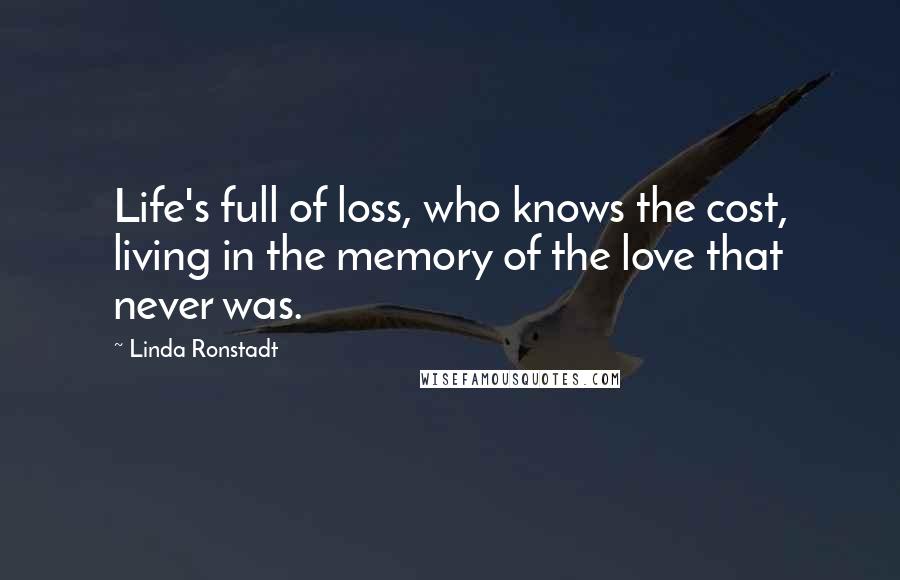 Linda Ronstadt Quotes: Life's full of loss, who knows the cost, living in the memory of the love that never was.