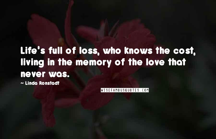 Linda Ronstadt Quotes: Life's full of loss, who knows the cost, living in the memory of the love that never was.