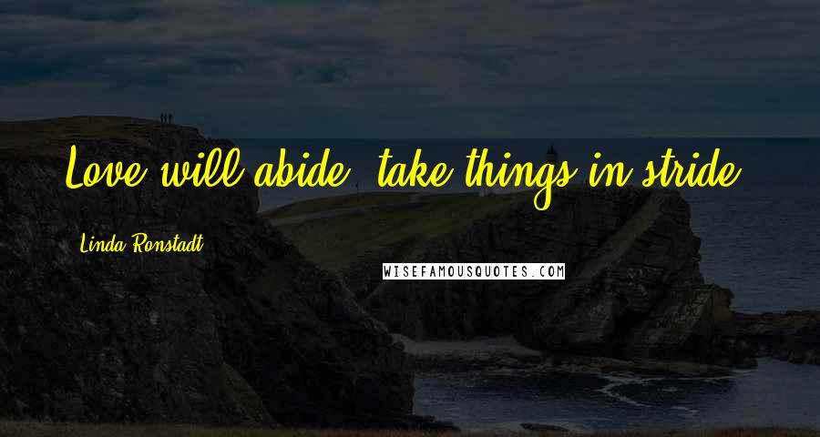 Linda Ronstadt Quotes: Love will abide, take things in stride.