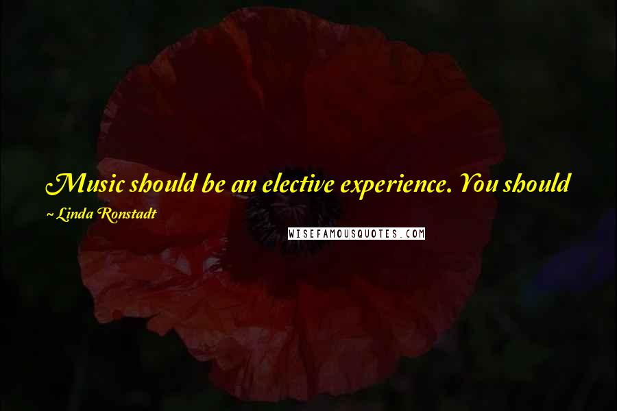 Linda Ronstadt Quotes: Music should be an elective experience. You should go, "I'm going to sit down and listen to some Beethoven, by God," and then you get to hear it.