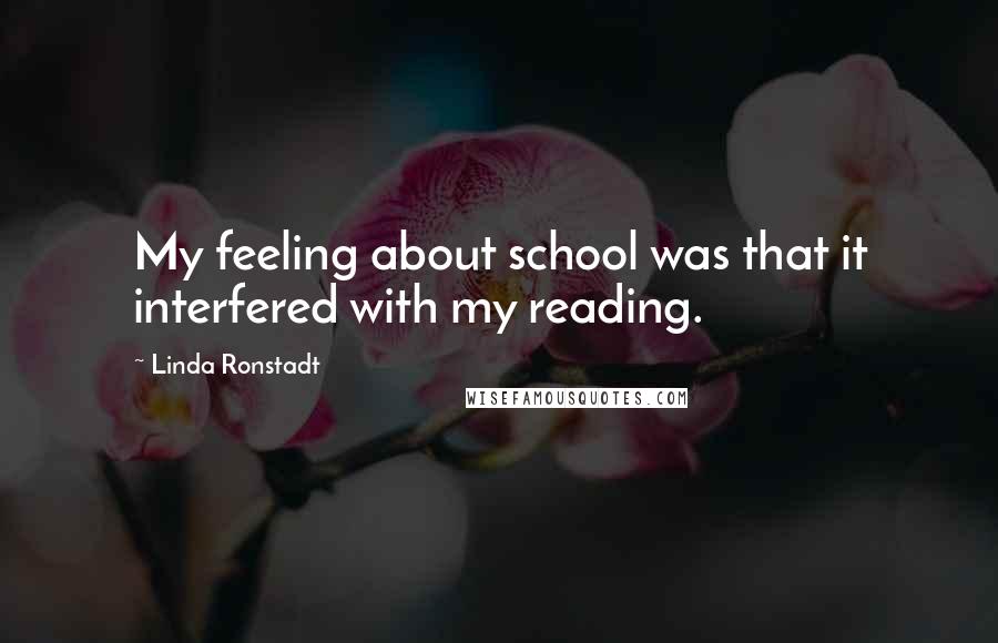 Linda Ronstadt Quotes: My feeling about school was that it interfered with my reading.