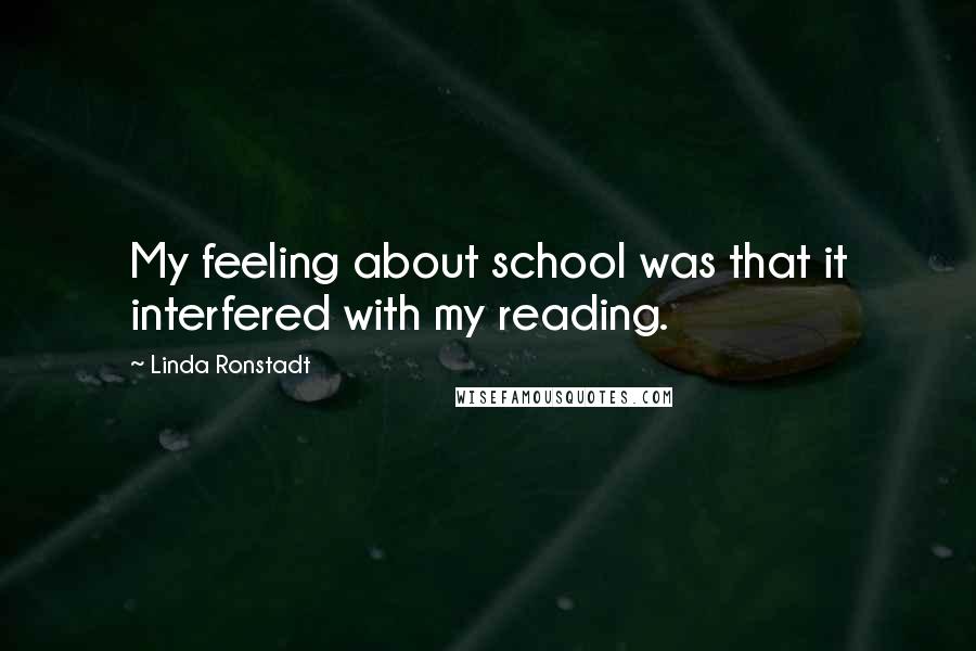 Linda Ronstadt Quotes: My feeling about school was that it interfered with my reading.