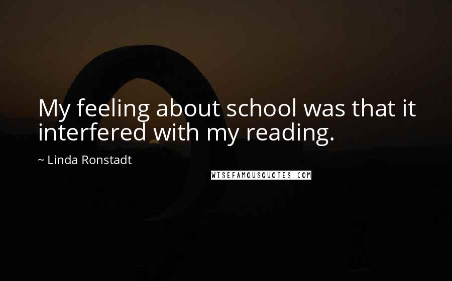 Linda Ronstadt Quotes: My feeling about school was that it interfered with my reading.