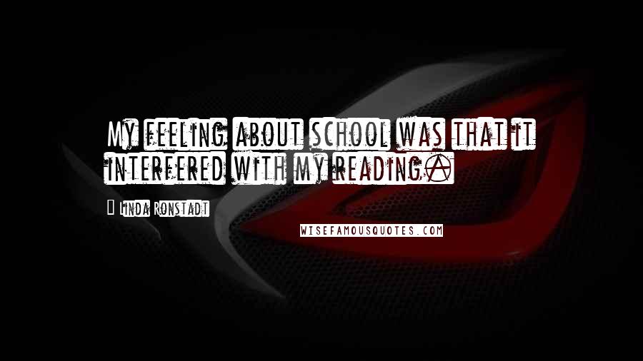 Linda Ronstadt Quotes: My feeling about school was that it interfered with my reading.