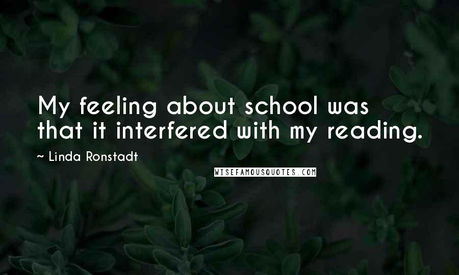 Linda Ronstadt Quotes: My feeling about school was that it interfered with my reading.