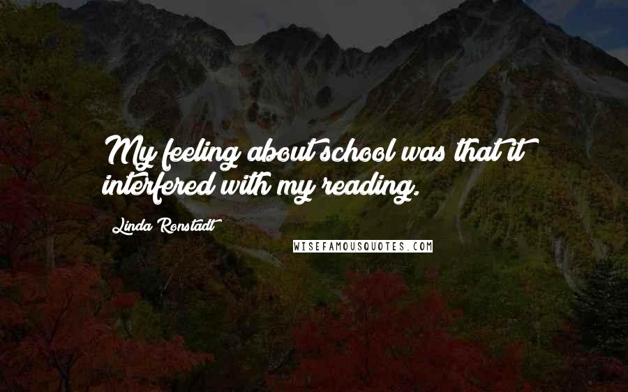 Linda Ronstadt Quotes: My feeling about school was that it interfered with my reading.