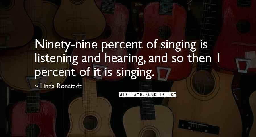 Linda Ronstadt Quotes: Ninety-nine percent of singing is listening and hearing, and so then 1 percent of it is singing.