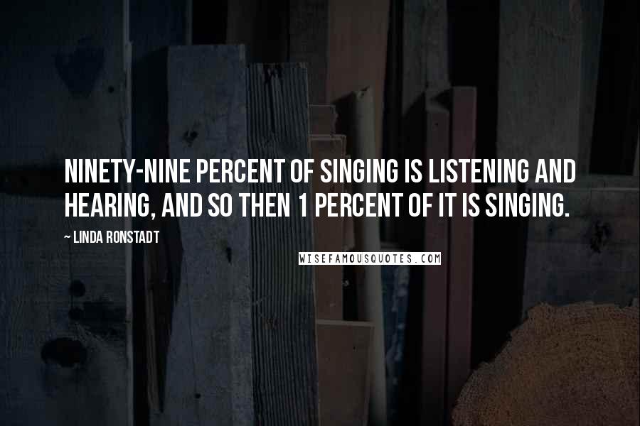 Linda Ronstadt Quotes: Ninety-nine percent of singing is listening and hearing, and so then 1 percent of it is singing.