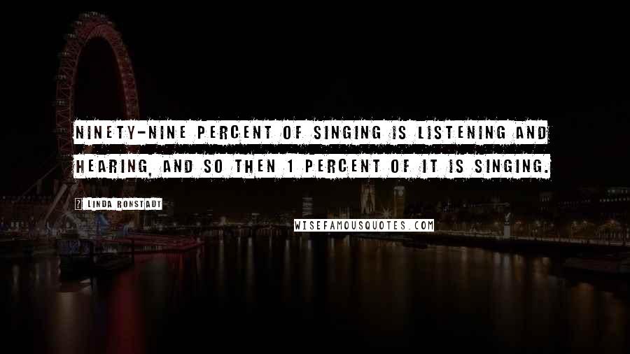 Linda Ronstadt Quotes: Ninety-nine percent of singing is listening and hearing, and so then 1 percent of it is singing.