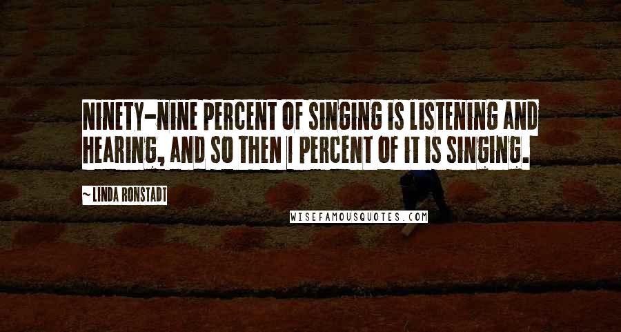 Linda Ronstadt Quotes: Ninety-nine percent of singing is listening and hearing, and so then 1 percent of it is singing.