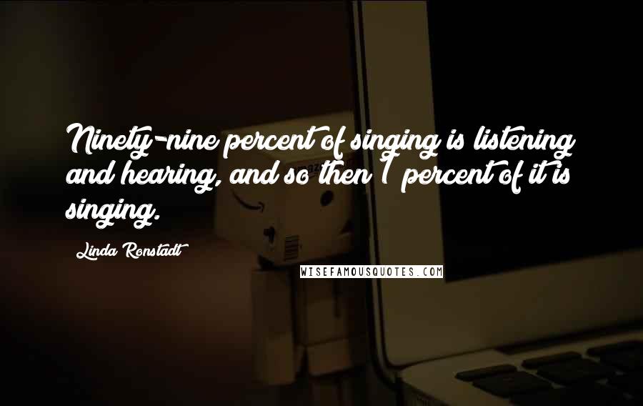 Linda Ronstadt Quotes: Ninety-nine percent of singing is listening and hearing, and so then 1 percent of it is singing.