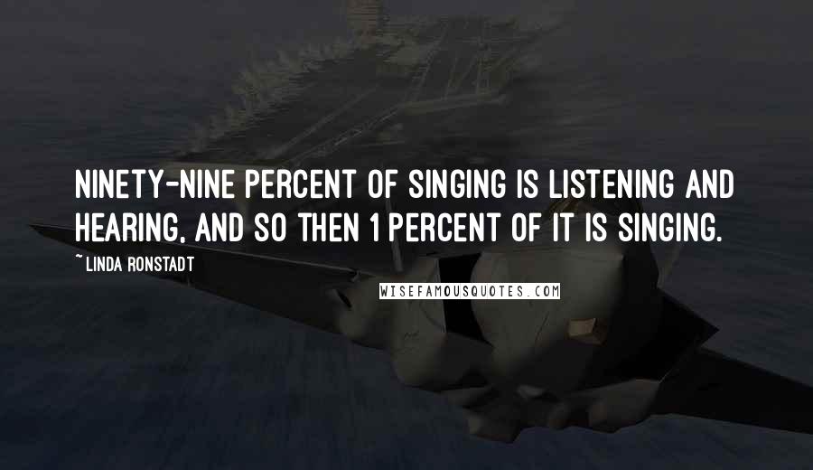 Linda Ronstadt Quotes: Ninety-nine percent of singing is listening and hearing, and so then 1 percent of it is singing.