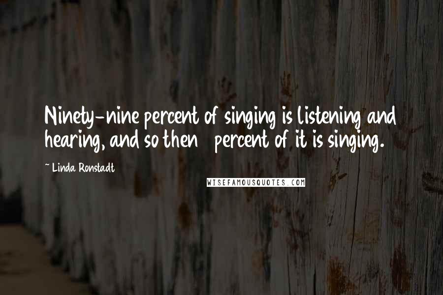 Linda Ronstadt Quotes: Ninety-nine percent of singing is listening and hearing, and so then 1 percent of it is singing.