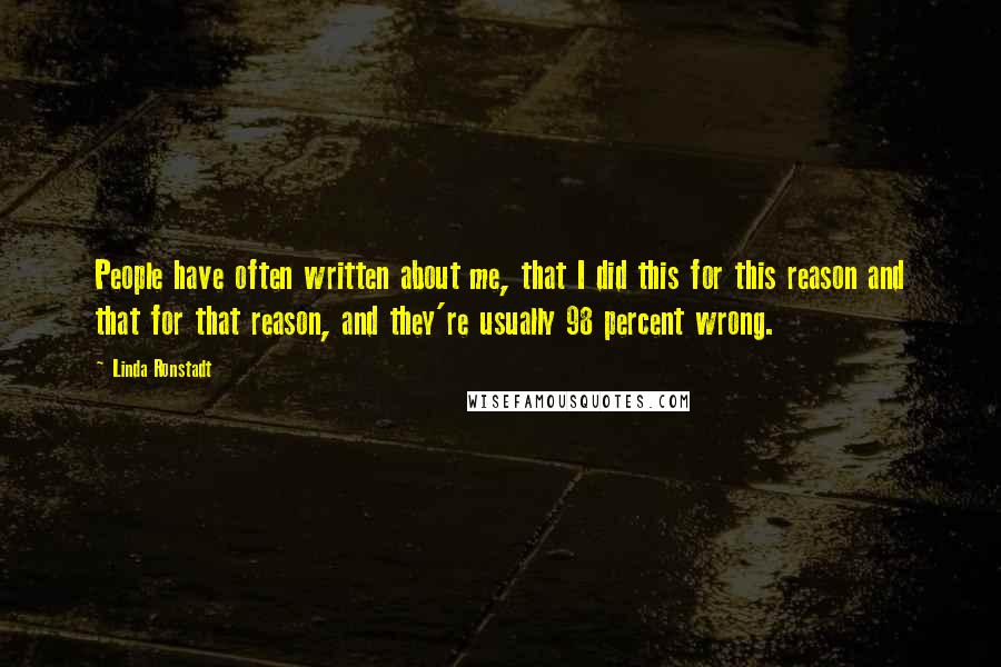 Linda Ronstadt Quotes: People have often written about me, that I did this for this reason and that for that reason, and they're usually 98 percent wrong.