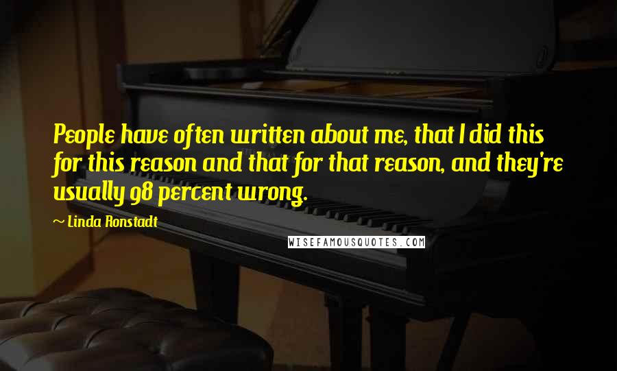 Linda Ronstadt Quotes: People have often written about me, that I did this for this reason and that for that reason, and they're usually 98 percent wrong.