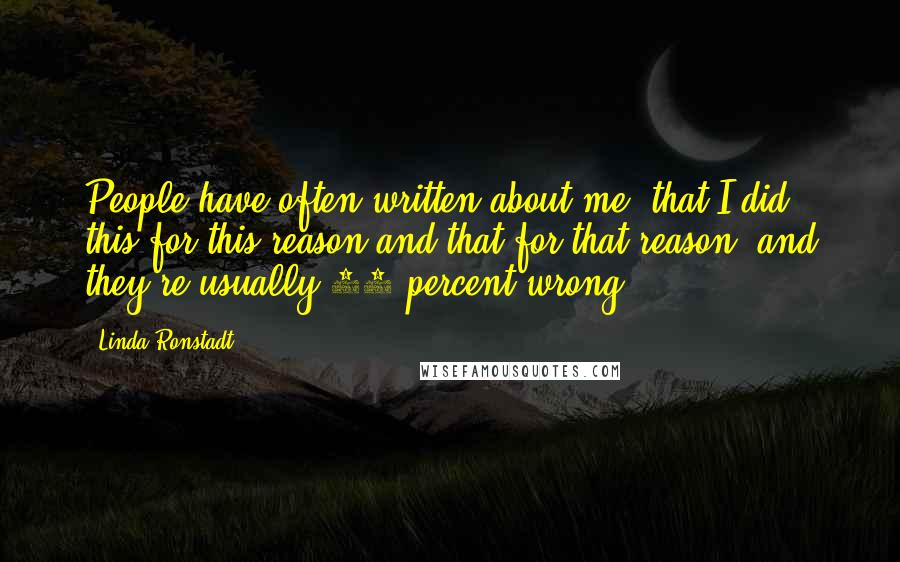Linda Ronstadt Quotes: People have often written about me, that I did this for this reason and that for that reason, and they're usually 98 percent wrong.