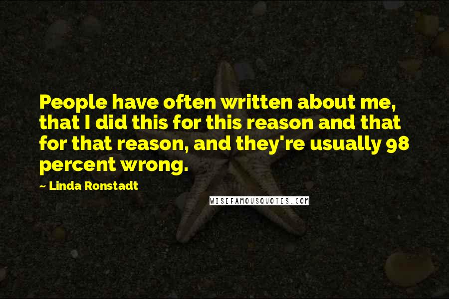Linda Ronstadt Quotes: People have often written about me, that I did this for this reason and that for that reason, and they're usually 98 percent wrong.