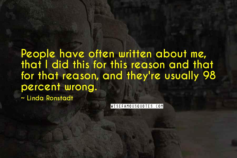 Linda Ronstadt Quotes: People have often written about me, that I did this for this reason and that for that reason, and they're usually 98 percent wrong.